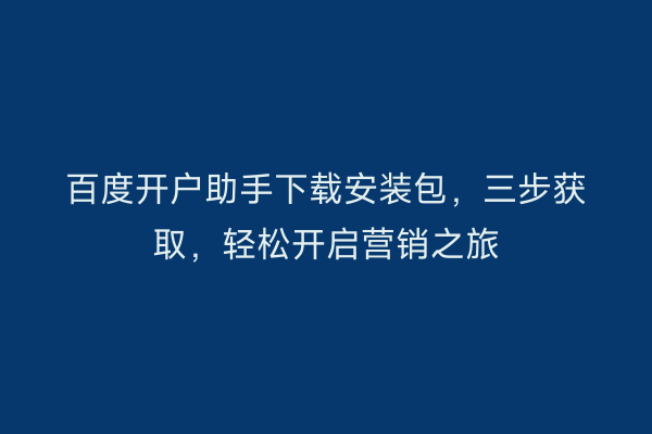 百度开户助手下载安装包，三步获取，轻松开启营销之旅