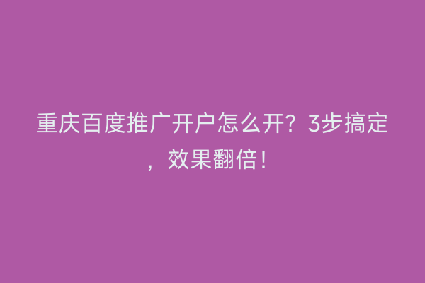 重庆百度推广开户怎么开？3步搞定，效果翻倍！