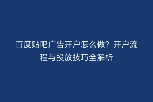 百度贴吧广告开户怎么做？开户流程与投放技巧全解析