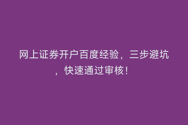 网上证券开户百度经验，三步避坑，快速通过审核！