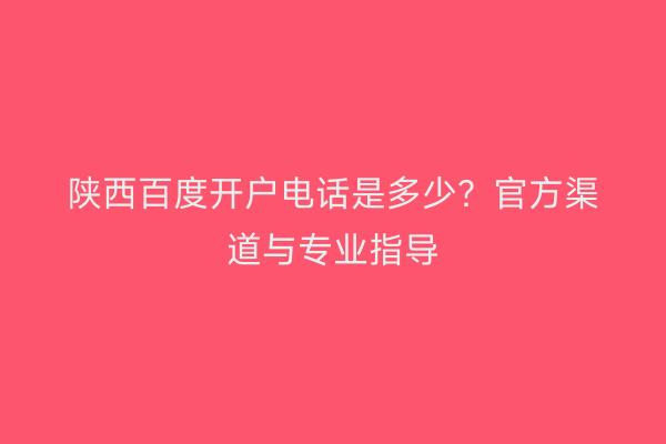 陕西百度开户电话是多少？官方渠道与专业指导