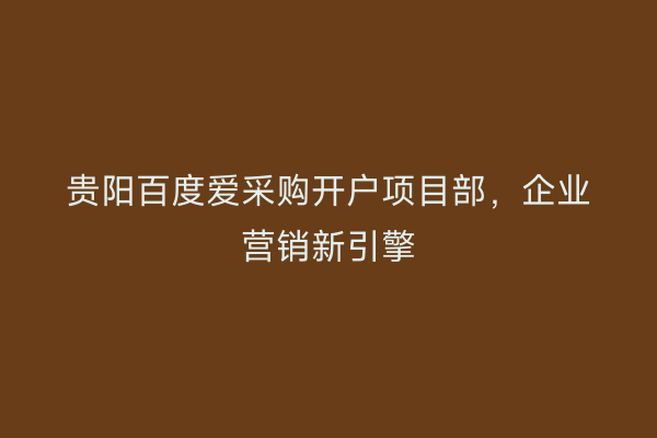 贵阳百度爱采购开户项目部，企业营销新引擎