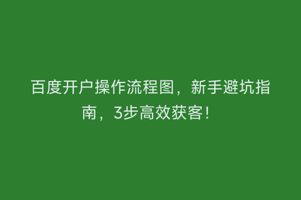 百度开户操作流程图，新手避坑指南，3步高效获客！
