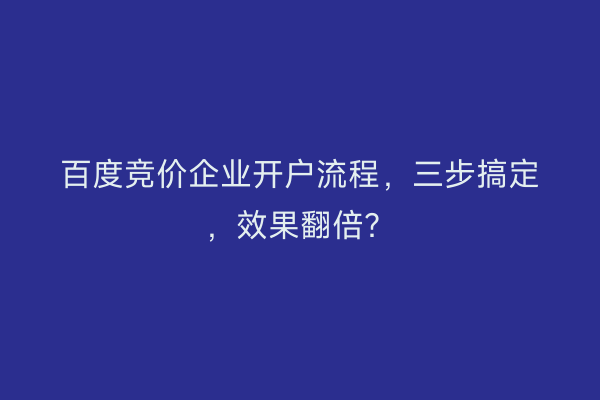 百度竞价企业开户流程，三步搞定，效果翻倍？