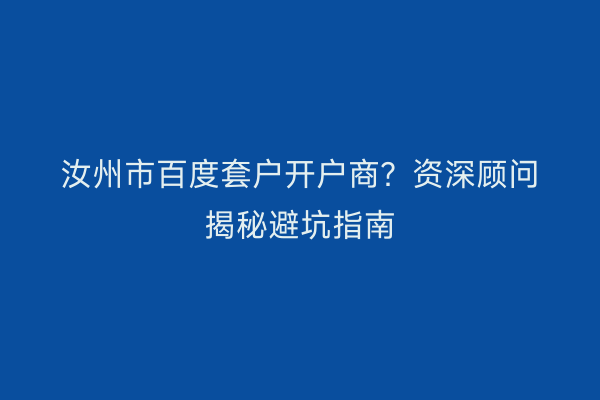 汝州市百度套户开户商？资深顾问揭秘避坑指南