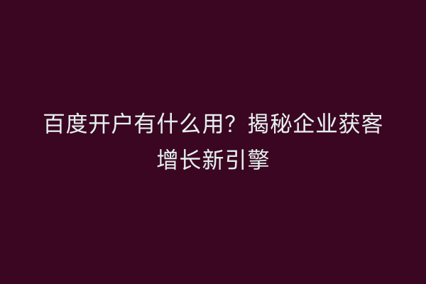 百度开户有什么用？揭秘企业获客增长新引擎