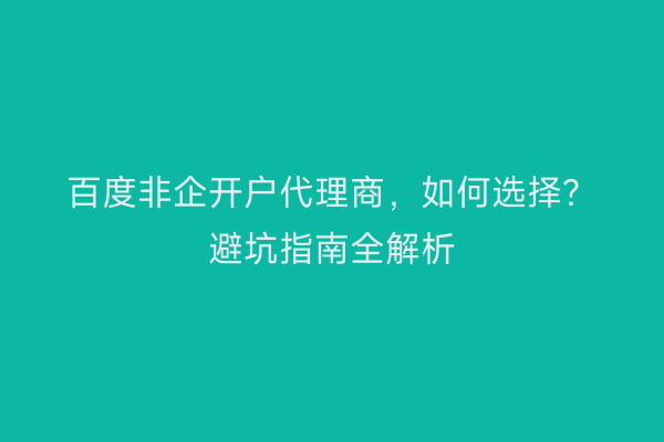 百度非企开户代理商，如何选择？避坑指南全解析