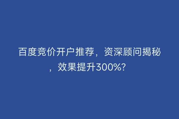 百度竞价开户推荐，资深顾问揭秘，效果提升300%？
