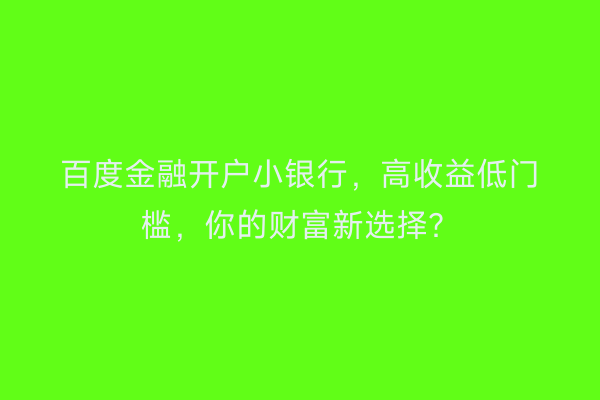 百度金融开户小银行，高收益低门槛，你的财富新选择？