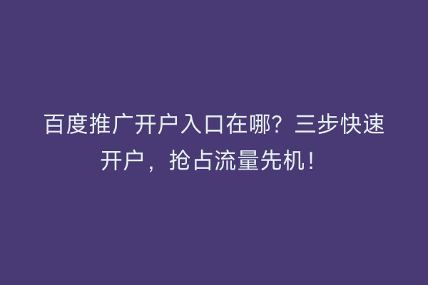 百度推广开户入口在哪？三步快速开户，抢占流量先机！