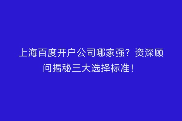 上海百度开户公司哪家强？资深顾问揭秘三大选择标准！