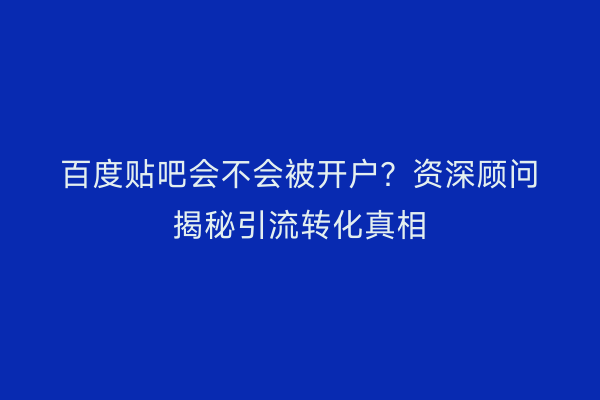 百度贴吧会不会被开户？资深顾问揭秘引流转化真相