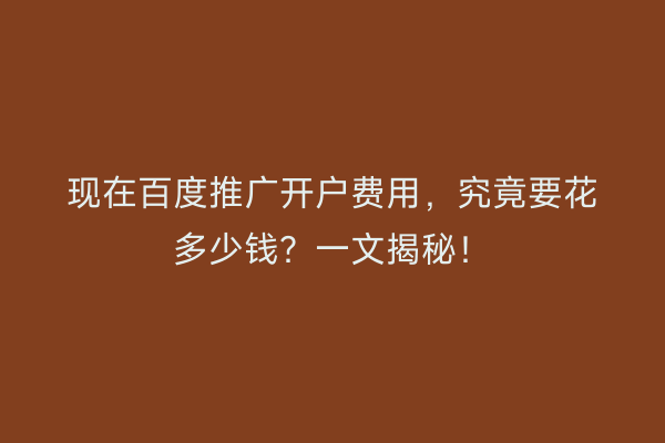 现在百度推广开户费用，究竟要花多少钱？一文揭秘！