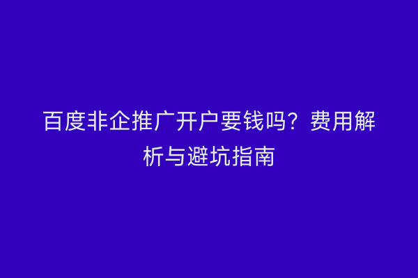 百度非企推广开户要钱吗？费用解析与避坑指南