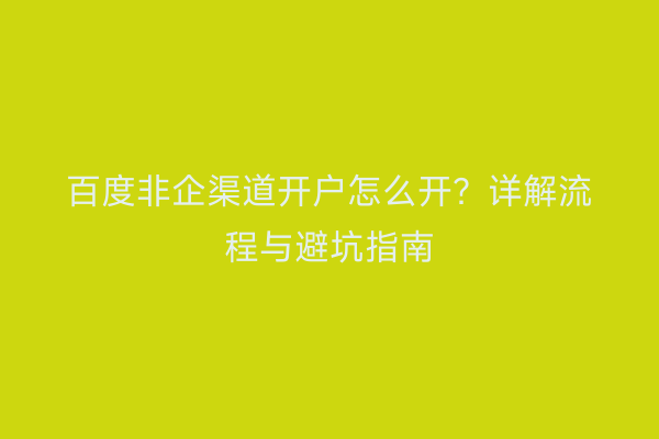 百度非企渠道开户怎么开？详解流程与避坑指南