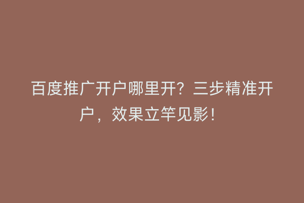 百度推广开户哪里开？三步精准开户，效果立竿见影！