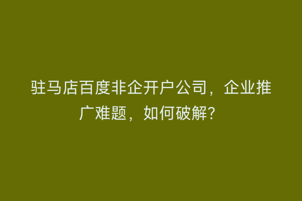 驻马店百度非企开户公司，企业推广难题，如何破解？