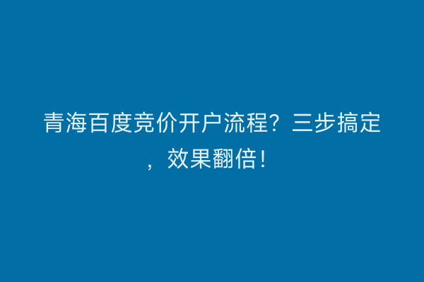 青海百度竞价开户流程？三步搞定，效果翻倍！