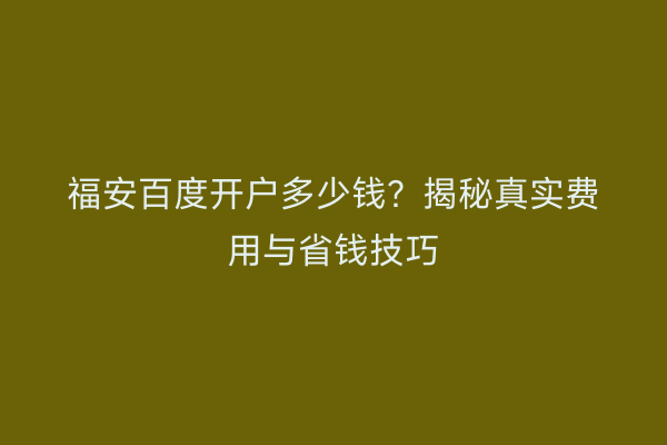 福安百度开户多少钱？揭秘真实费用与省钱技巧