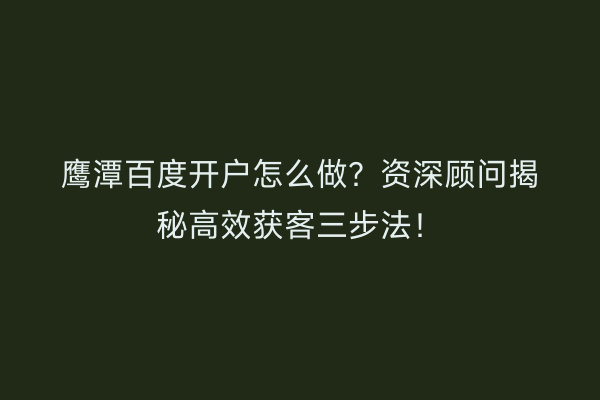 鹰潭百度开户怎么做？资深顾问揭秘高效获客三步法！