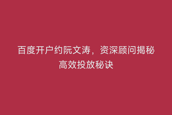 百度开户约阮文涛，资深顾问揭秘高效投放秘诀
