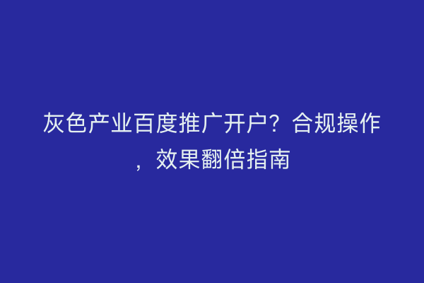 灰色产业百度推广开户？合规操作，效果翻倍指南