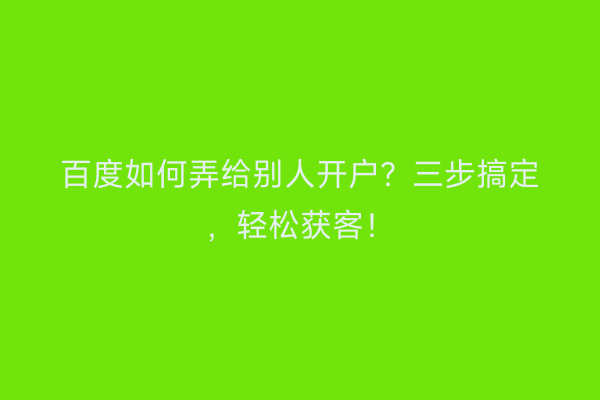 百度如何弄给别人开户？三步搞定，轻松获客！