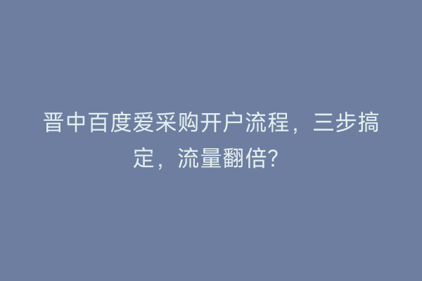 晋中百度爱采购开户流程，三步搞定，流量翻倍？