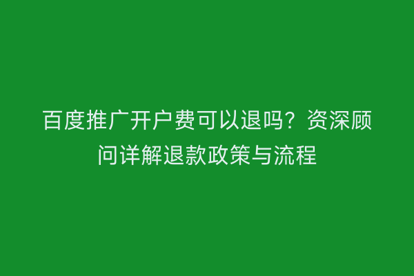 百度推广开户费可以退吗？资深顾问详解退款政策与流程