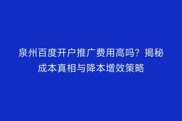 泉州百度开户推广费用高吗？揭秘成本真相与降本增效策略