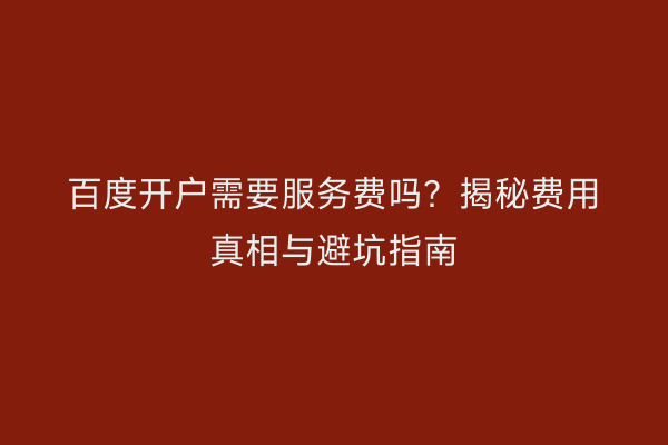 百度开户需要服务费吗？揭秘费用真相与避坑指南