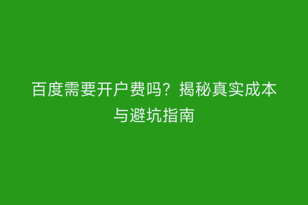 百度需要开户费吗？揭秘真实成本与避坑指南
