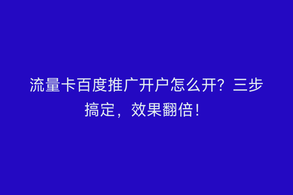 流量卡百度推广开户怎么开？三步搞定，效果翻倍！