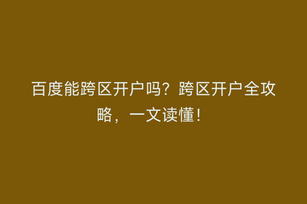 百度能跨区开户吗？跨区开户全攻略，一文读懂！