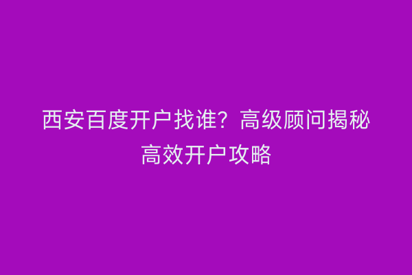 西安百度开户找谁？高级顾问揭秘高效开户攻略