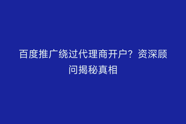 百度推广绕过代理商开户？资深顾问揭秘真相