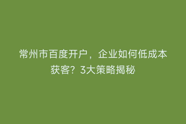 常州市百度开户，企业如何低成本获客？3大策略揭秘