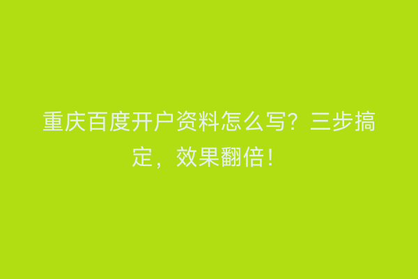 重庆百度开户资料怎么写？三步搞定，效果翻倍！