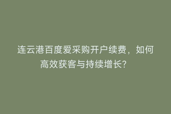 连云港百度爱采购开户续费，如何高效获客与持续增长？