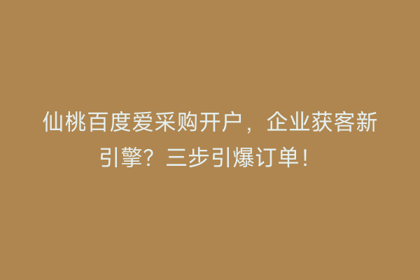 仙桃百度爱采购开户，企业获客新引擎？三步引爆订单！