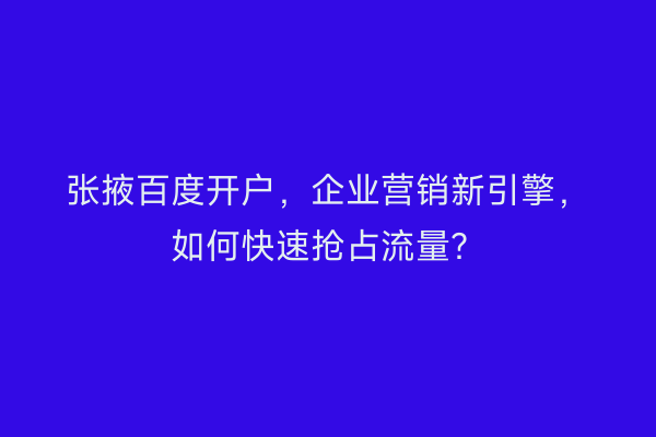 张掖百度开户，企业营销新引擎，如何快速抢占流量？
