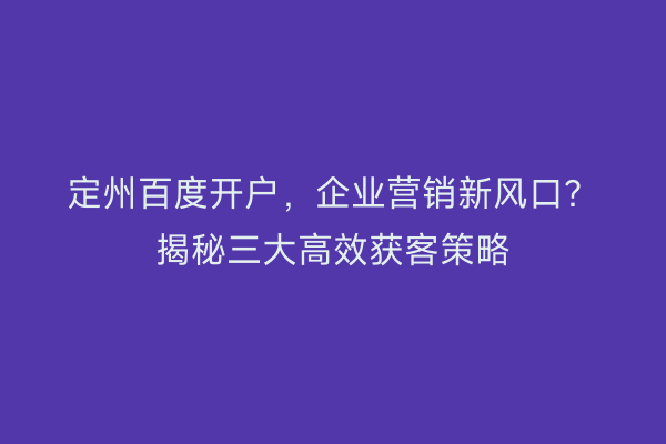 定州百度开户，企业营销新风口？揭秘三大高效获客策略