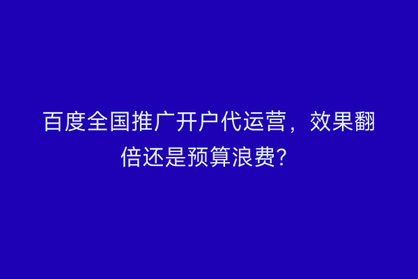 百度全国推广开户代运营，效果翻倍还是预算浪费？