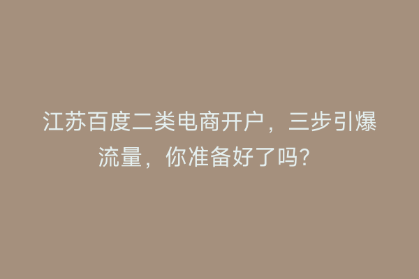 江苏百度二类电商开户，三步引爆流量，你准备好了吗？