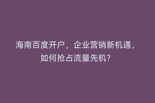 海南百度开户，企业营销新机遇，如何抢占流量先机？