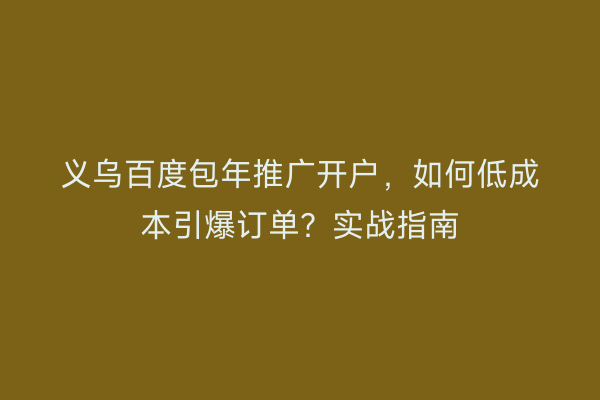 义乌百度包年推广开户，如何低成本引爆订单？实战指南