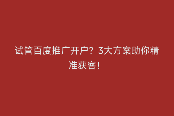 试管百度推广开户？3大方案助你精准获客！