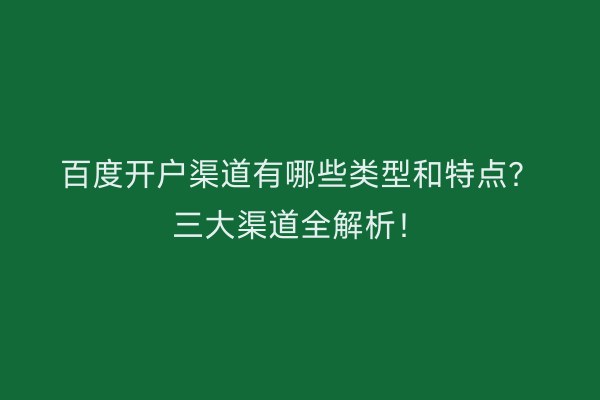百度开户渠道有哪些类型和特点？三大渠道全解析！