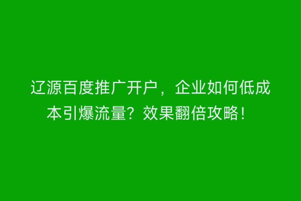 辽源百度推广开户，企业如何低成本引爆流量？效果翻倍攻略！