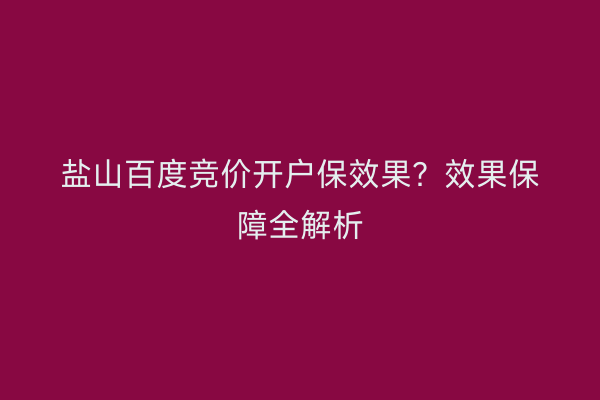 盐山百度竞价开户保效果？效果保障全解析